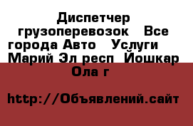 Диспетчер грузоперевозок - Все города Авто » Услуги   . Марий Эл респ.,Йошкар-Ола г.